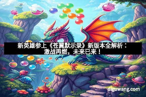 新英雄参上《苍翼默示录》新版本全解析：激战再燃，未来已来！