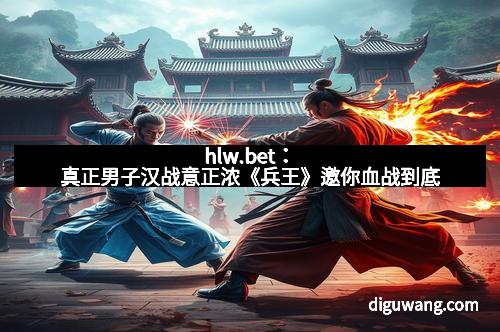 hlw.bet：真正男子汉战意正浓《兵王》邀你血战到底