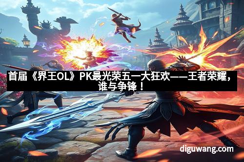 首届《界王OL》PK最光荣五一大狂欢——王者荣耀，谁与争锋！